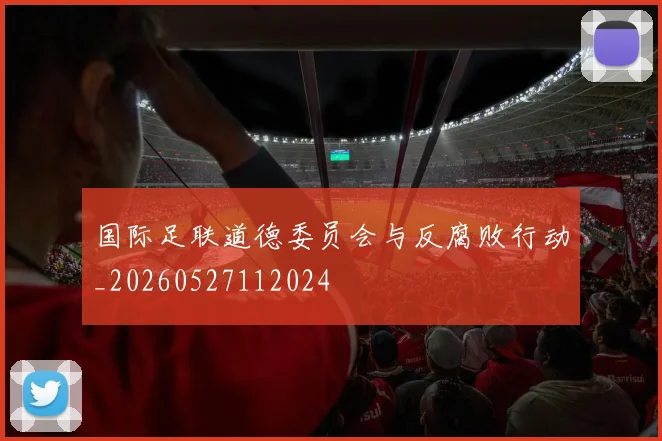国际足联道德委员会与反腐败行动_20260527112024
