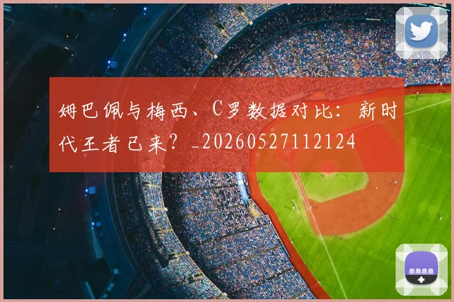 姆巴佩与梅西、C罗数据对比:新时代王者已来?_20260527112124