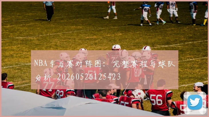 NBA季后赛对阵图:完整赛程与球队分析_20260526125423