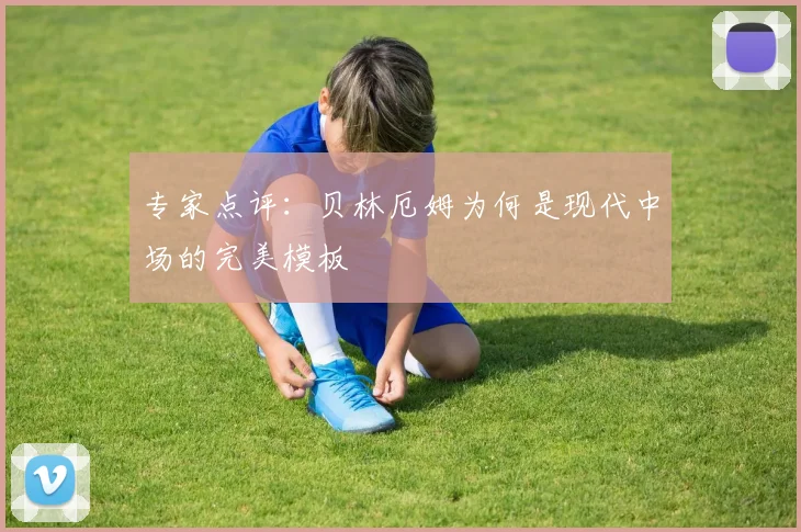 专家点评：贝林厄姆为何是现代中场的完美模板