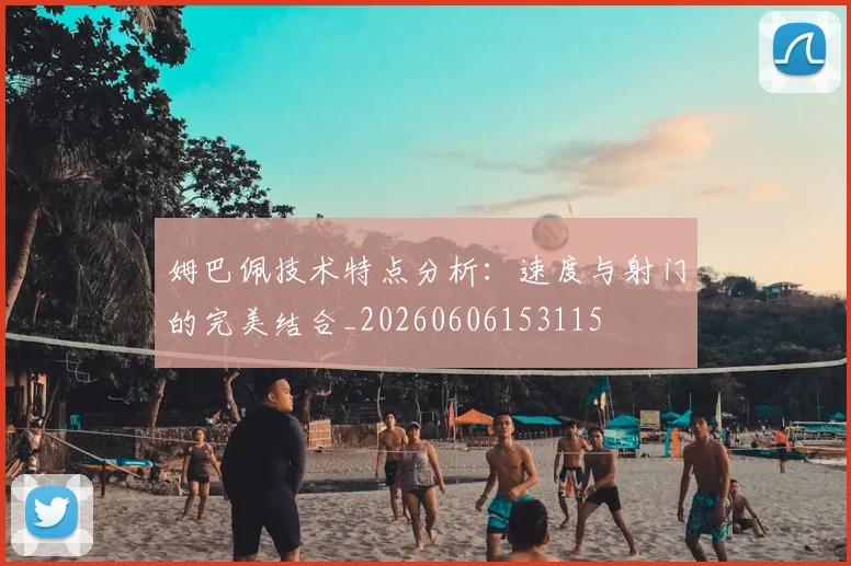姆巴佩技术特点分析：速度与射门的完美结合_20260606153115
