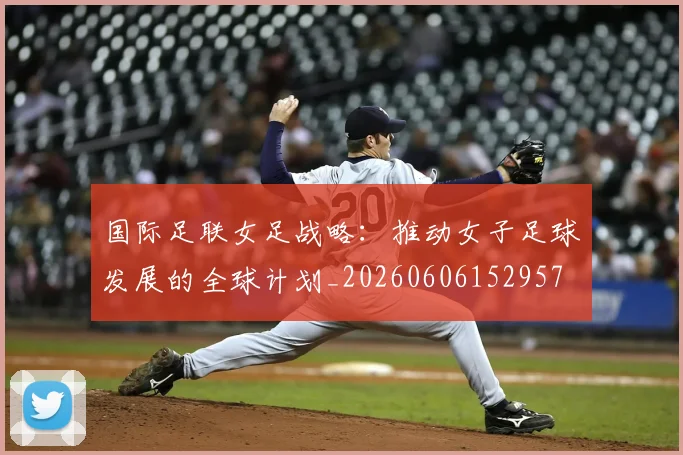 国际足联女足战略:推动女子足球发展的全球计划_20260606152957