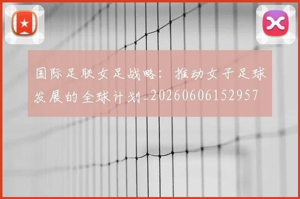 国际足联女足战略:推动女子足球发展的全球计划_20260606152957