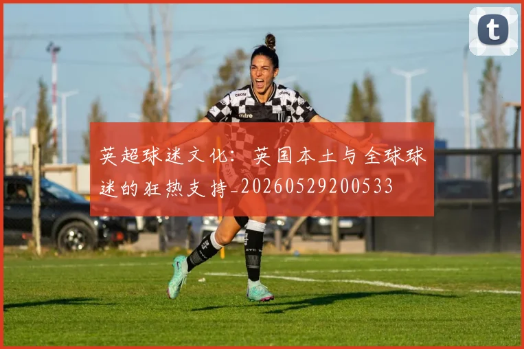 英超球迷文化：英国本土与全球球迷的狂热支持_20260529200533
