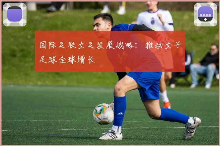 国际足联女足发展战略:推动女子足球全球增长