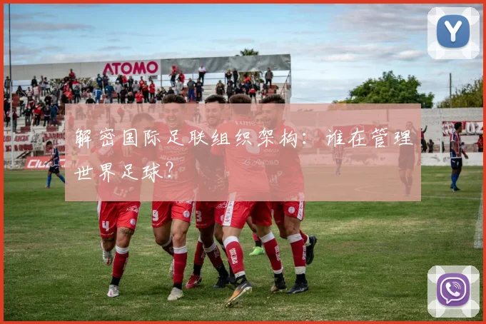解密国际足联组织架构：谁在管理世界足球？
