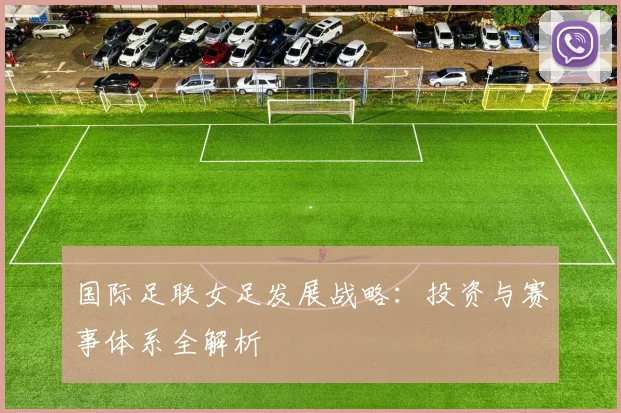 国际足联女足发展战略：投资与赛事体系全解析