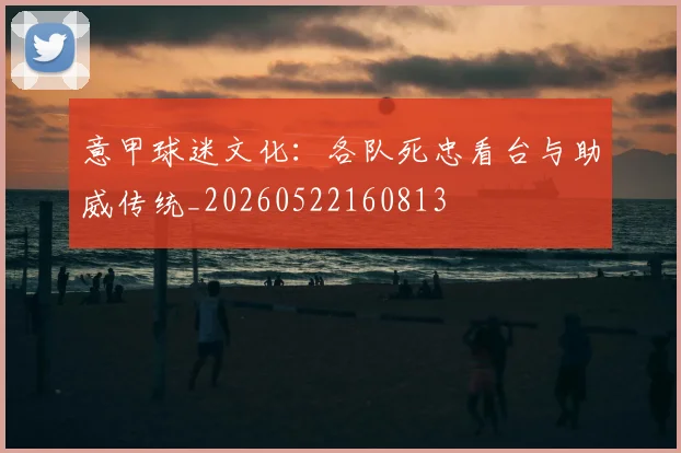 意甲球迷文化:各队死忠看台与助威传统_20260522160813