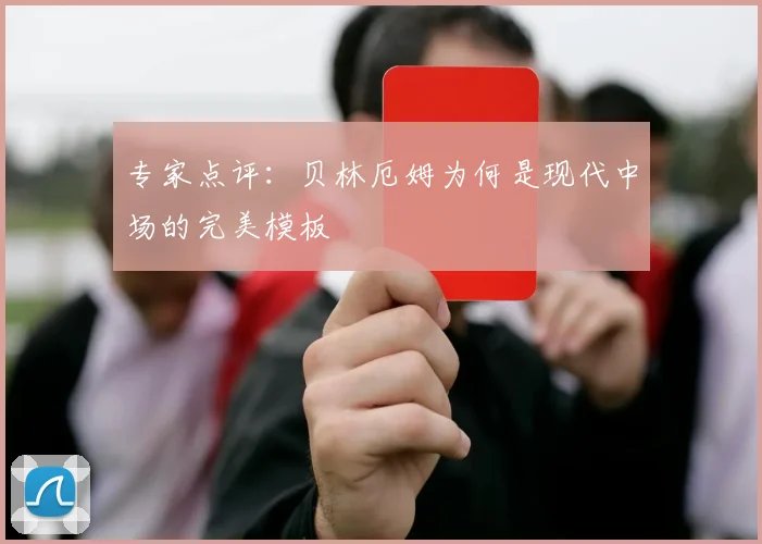 专家点评:贝林厄姆为何是现代中场的完美模板