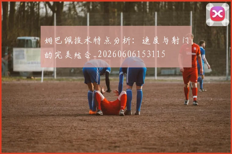 姆巴佩技术特点分析:速度与射门的完美结合_20260606153115