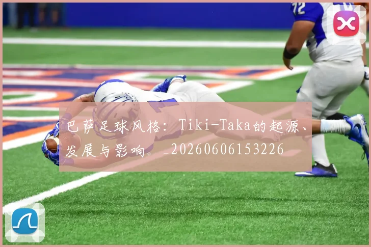 巴萨足球风格：Tiki-Taka的起源、发展与影响。_20260606153226