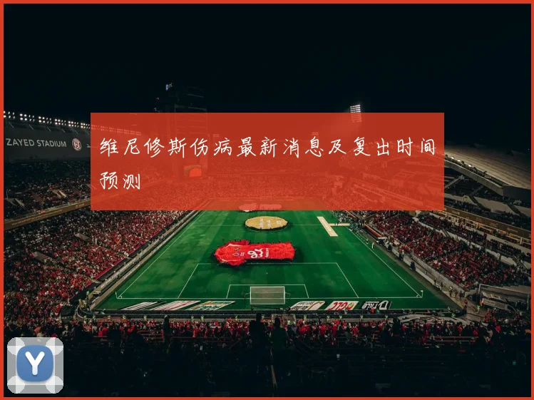 维尼修斯伤病最新消息及复出时间预测