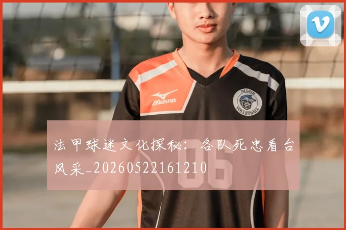 法甲球迷文化探秘：各队死忠看台风采_20260522161210