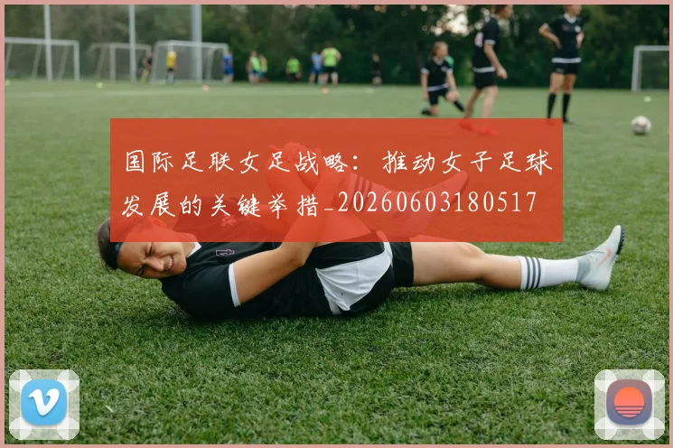 国际足联女足战略:推动女子足球发展的关键举措_20260603180517