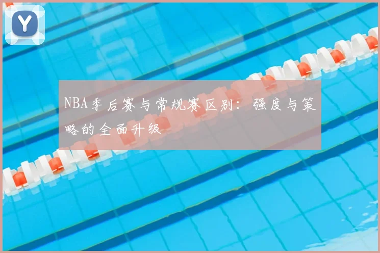 NBA季后赛与常规赛区别:强度与策略的全面升级
