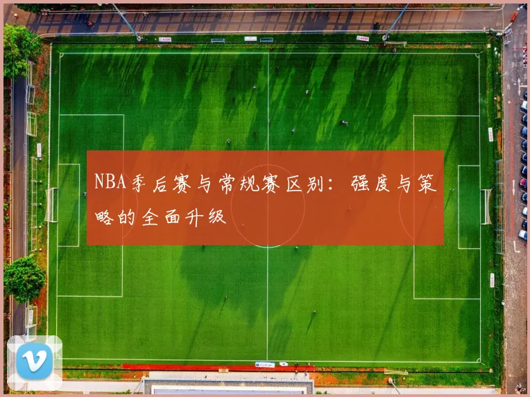 NBA季后赛与常规赛区别：强度与策略的全面升级