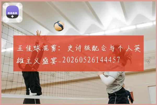 五佳球混剪：史诗级配合与个人英雄主义盛宴_20260526144457