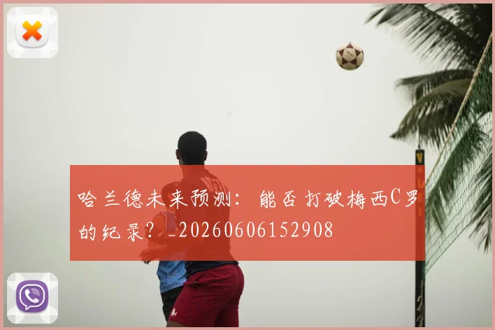 哈兰德未来预测：能否打破梅西C罗的纪录？_20260606152908