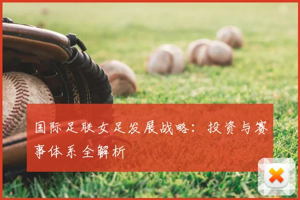 国际足联女足发展战略:投资与赛事体系全解析