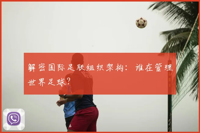 解密国际足联组织架构:谁在管理世界足球?
