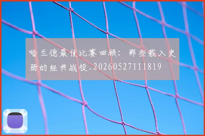 哈兰德最佳比赛回顾：那些载入史册的经典战役_20260527111819